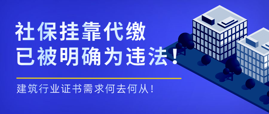 重磅！社保挂靠代缴已被明确为违法！建筑行业证书需求何去何从！