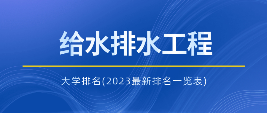 全国给排水科学与工程专业大学排名(2023最新排名一览表)