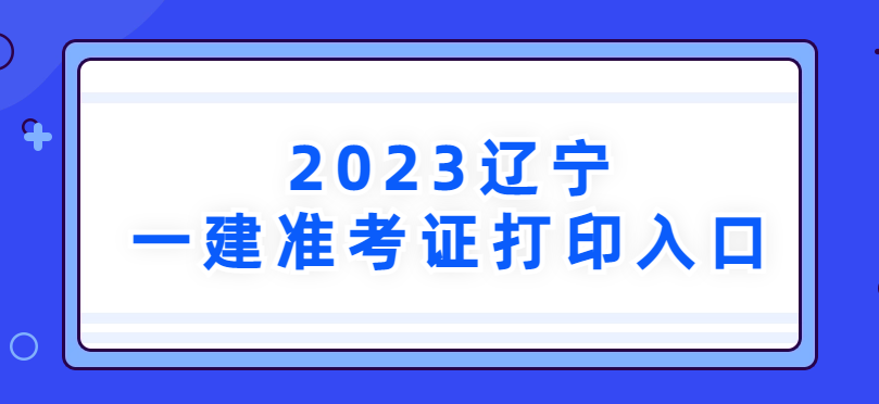2023年辽宁省一建准考证打印入口→
