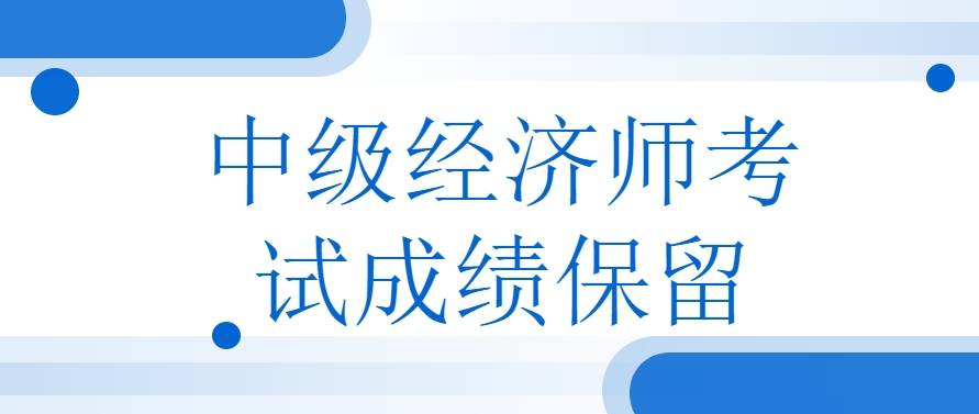 中级经济师考试成绩保留吗？可以保留