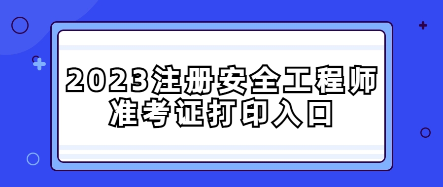 2023年中级注册安全工程师准考证打印时间及流程