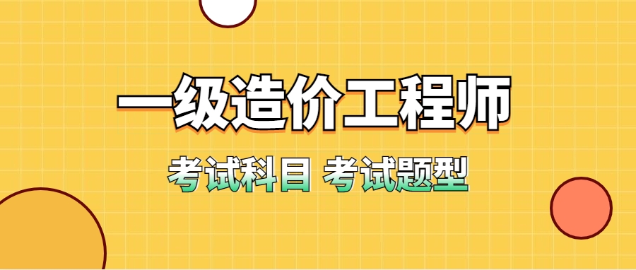 2023年一级造价工程师考试科目和题型是什么