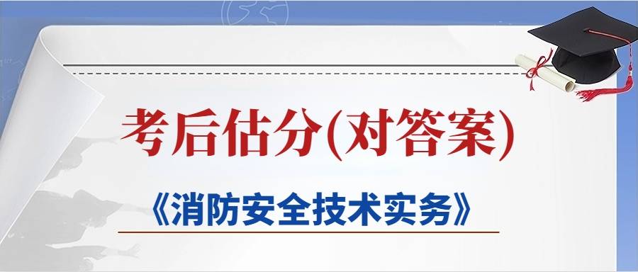 估分！2023年一级消防工程师《消防安全技术实务》真题解析答案