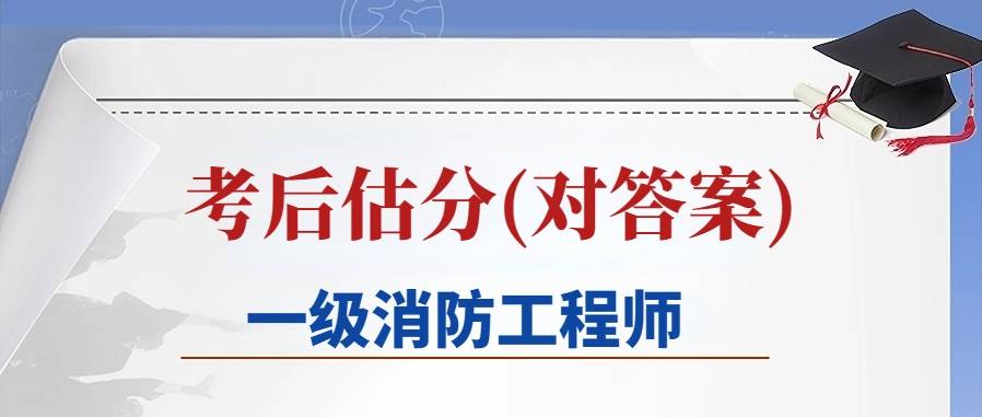 估分入口！2023年一级消防工程师全科真题及答案