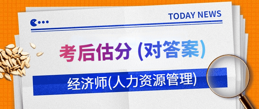 估分！2023中级经济师《人力资源管理》真题答案解析已出！