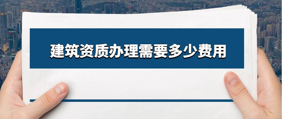 建筑资质办理需要多少费用？g