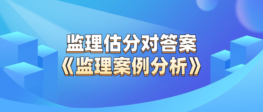 估分入口！2024年监理《案例分析》考后答案解析