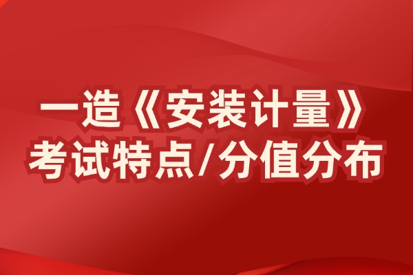 2024一造《安装计量》考试特点及章节分值分布！