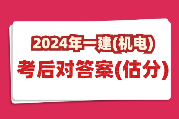 考后估分！2024一级建造师(机电)真题答案及解析