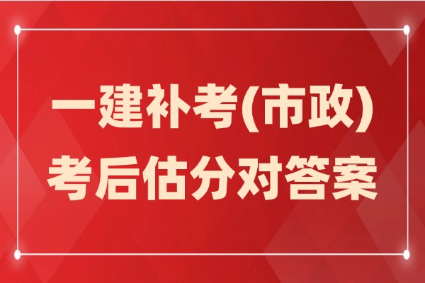 在线估分！2024一级建造师补考(市政)真题答案及解析