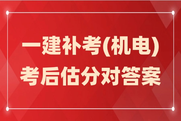 一建补考估分：2024一级建造师补考(机电)真题答案及解析