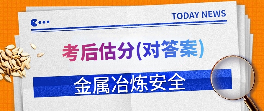 注安估分！金属冶炼安全考后真题答案及解析