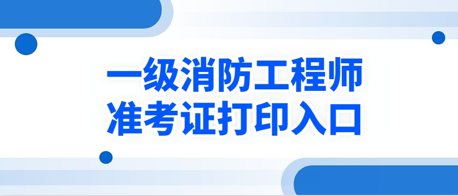  2024全国各省一级消防工程师准考证打印时间