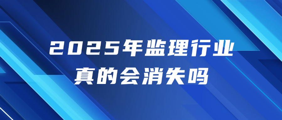 2025年监理行业真的会消失吗？解读住建部新规带来的影响