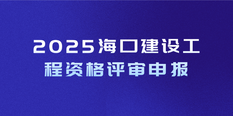 2024海口建设工程资格评审申报(时间+地点+入口) 