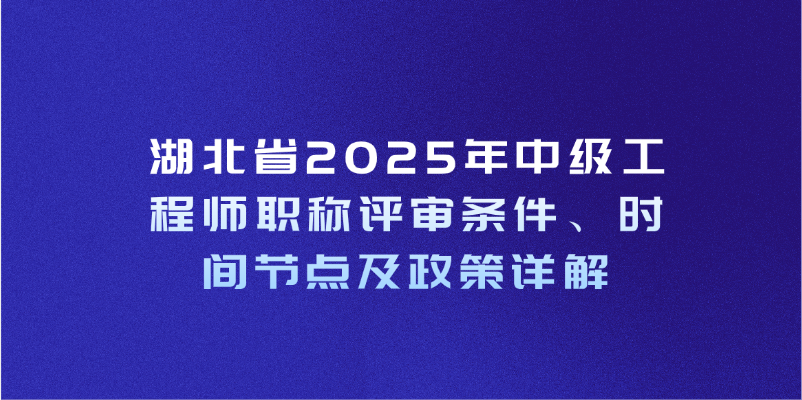 湖北省2025年中级工程师职称评审条件、时间节点及政策详解