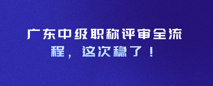 广东中级职称评审全流程，这次稳了！