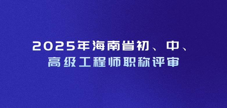 2025年海南省初、中、高级工程师职称评审申报条件及材料详情