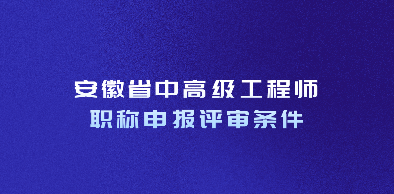 一文读懂！2025年安徽省中高级工程师职称申报评审条件