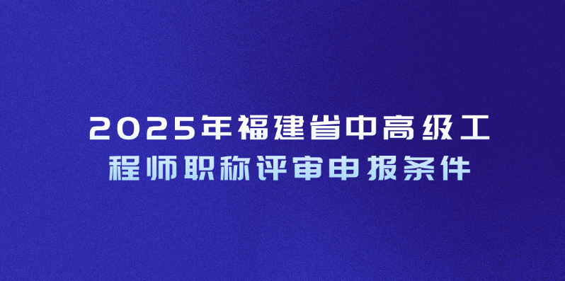 2025年福建省中高级工程师职称评审申报条件