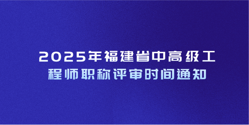 2025年福建省中高级工程师职称评审时间通知
