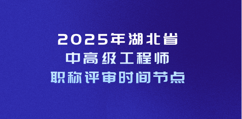 2025年湖北省中高级工程师职称评审时间通知