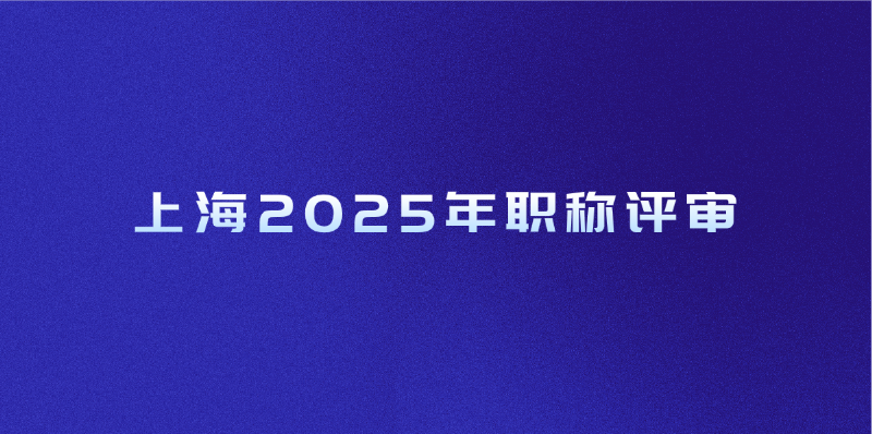 上海2025年职称评审（入口+时间+条件+流程）