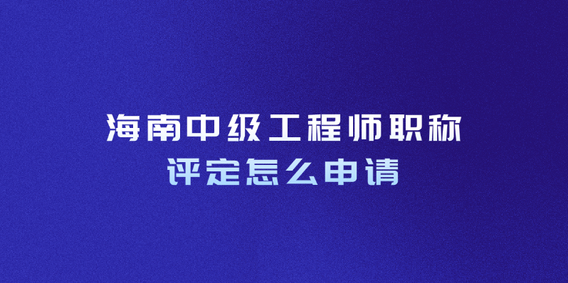 海南中级工程师职称评定怎么申请