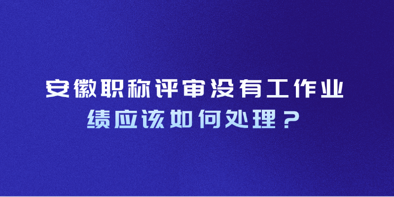 [安徽职称评审]没有工作业绩应该如何处理？