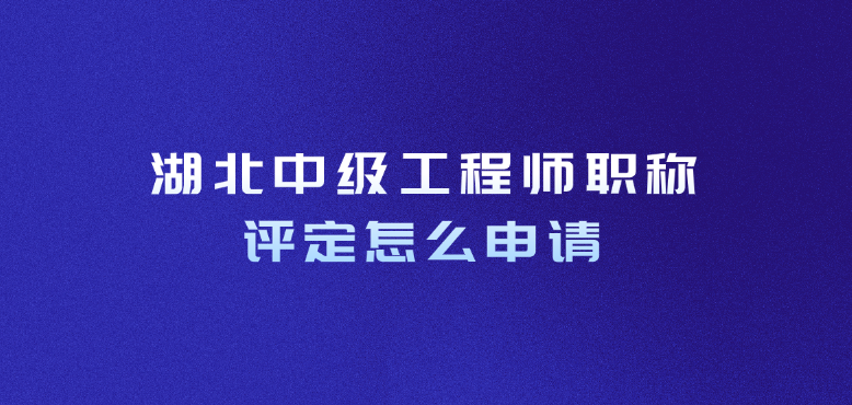 湖北中级工程师职称评定怎么申请