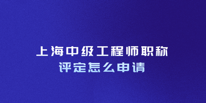 上海中级工程师职称评定怎么申请