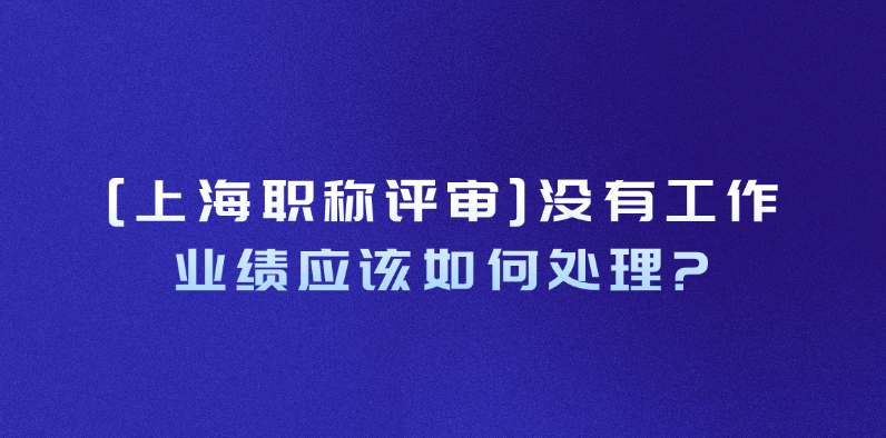 [上海职称评审]没有工作业绩应该如何处理?