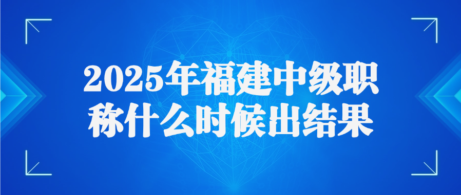 2025年福建中级职称什么时候出结果