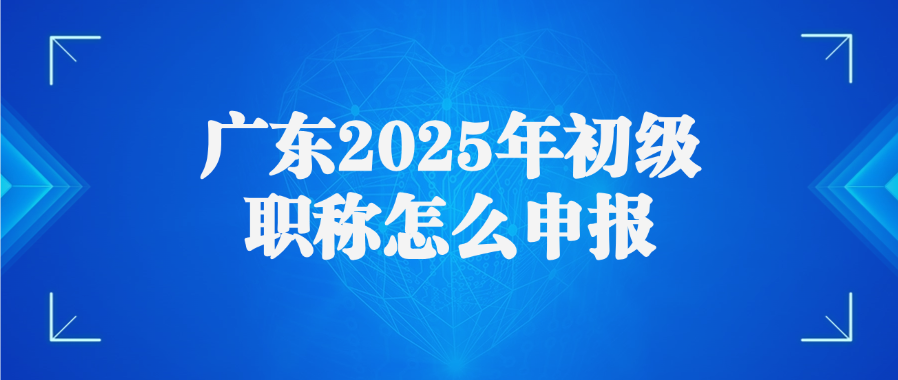 广东2025年初级职称怎么申报
