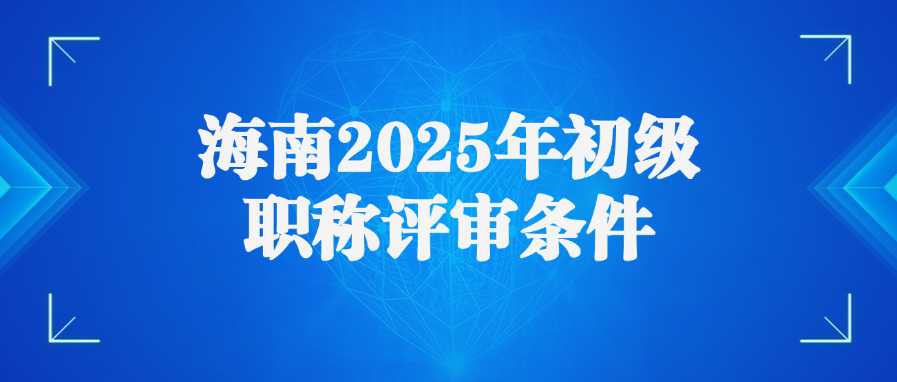 海南2025年初级职称评审条件