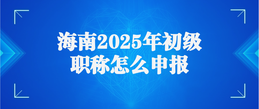 海南2025年初级职称怎么申报