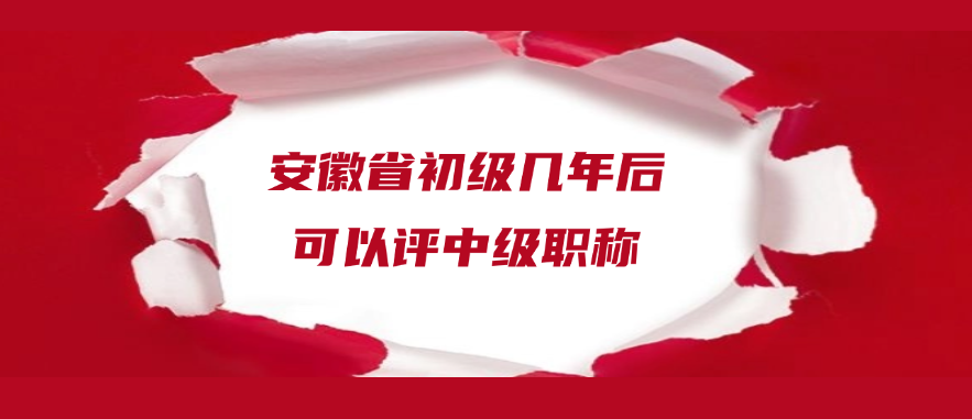 安徽省初级几年后可以评中级职称