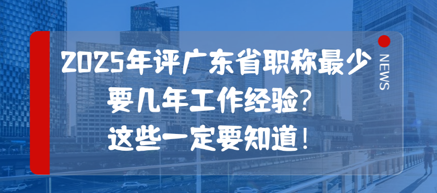 2025年评广东省职称最少要几年工作经验？这些一定要知道！