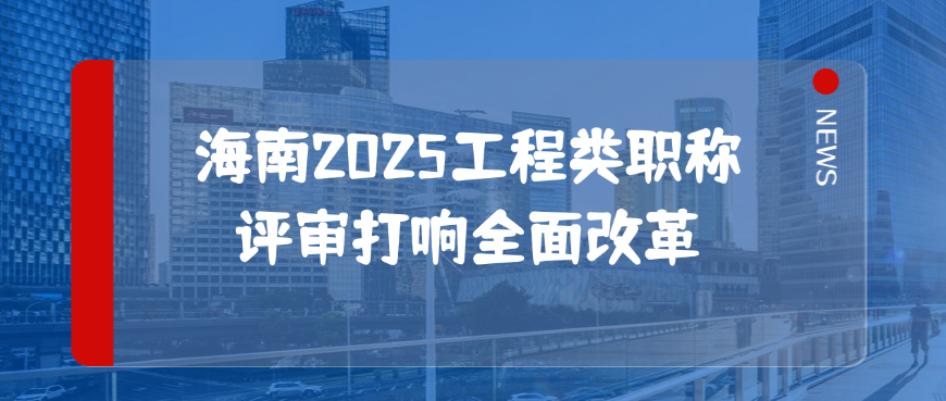 海南2025工程类职称评审打响全面改革
