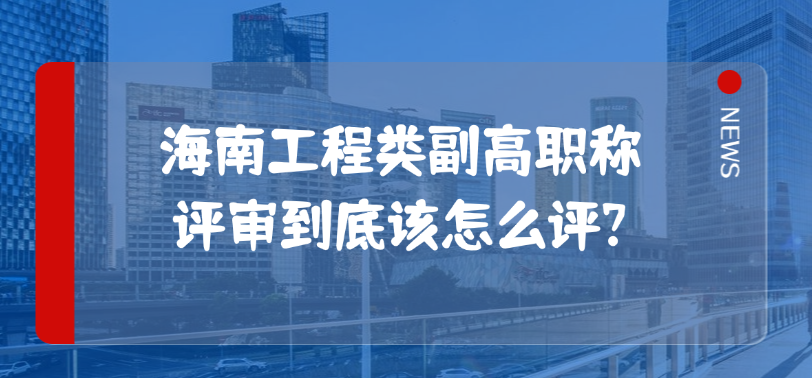 海南工程类副高职称评审到底该怎么评?