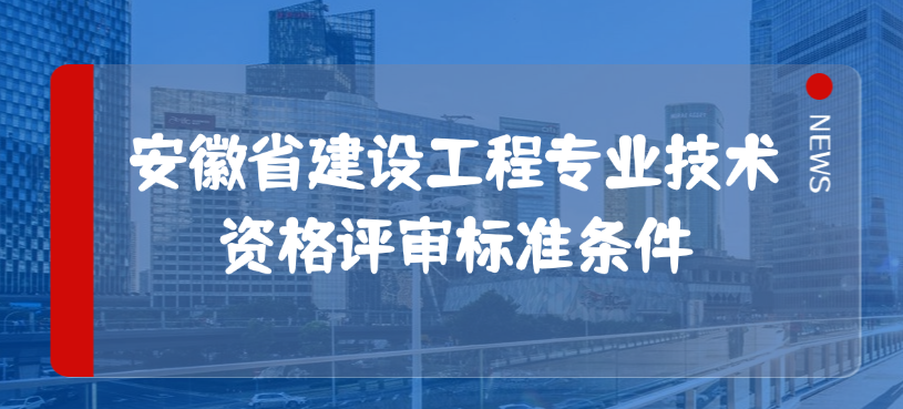 2025最新！安徽省建设工程专业技术资格评审标准条件