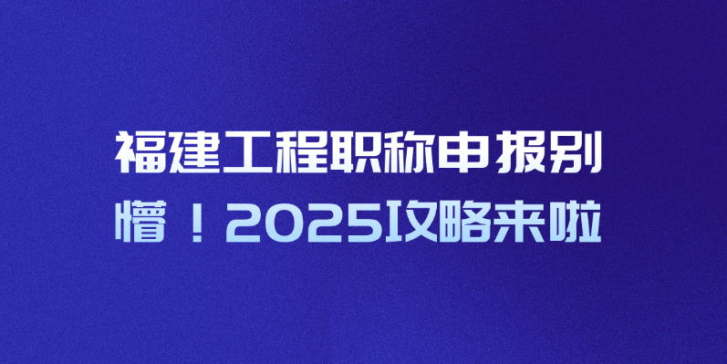 福建工程职称申报别懵！2025攻略来啦