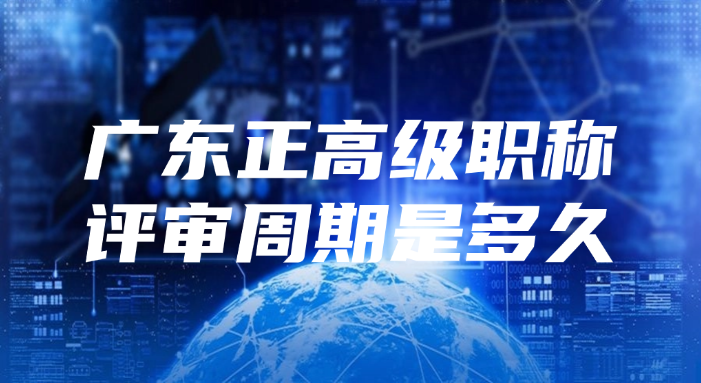 广东正高级职称的评审周期是多久?