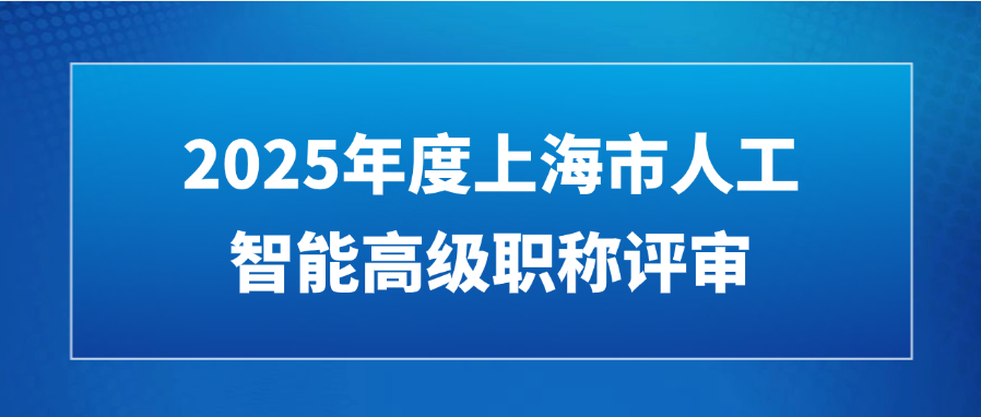 2025年度上海市人工智能高级职称评审（浦东新区）启动，8月1日开始注册报名！