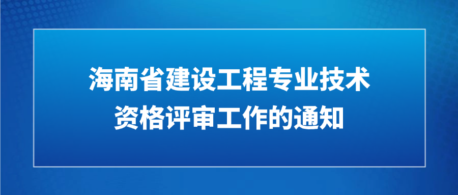 海口市住房和城乡建设局关于开展2025年度住房和城乡建设领域建设工程专业技术资格评审工作的通知