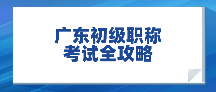 广东初级职称考试全攻略：从报名到拿证，一篇就够了！