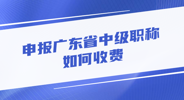 申报广东省中级职称，如何收费？