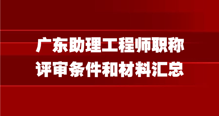 广东助理工程师职称评审条件和材料汇总