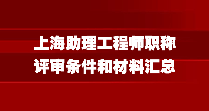 上海助理工程师职称评审条件和材料汇总