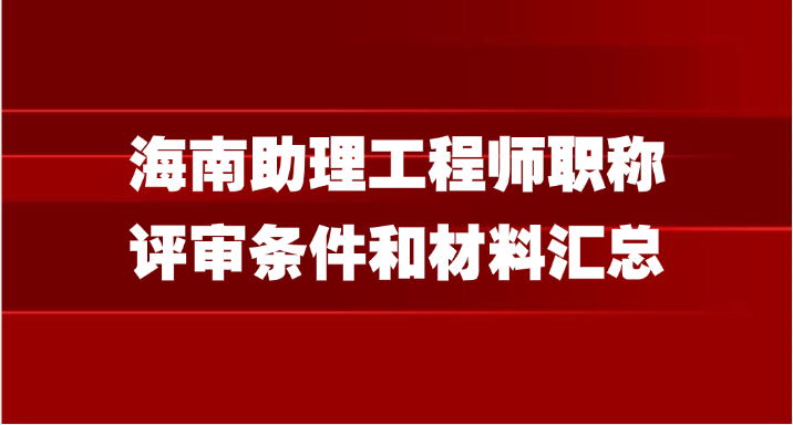 海南助理工程师职称评审条件和材料汇总